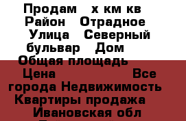 Продам 3-х км.кв. › Район ­ Отрадное › Улица ­ Северный бульвар › Дом ­ 6 › Общая площадь ­ 64 › Цена ­ 10 000 000 - Все города Недвижимость » Квартиры продажа   . Ивановская обл.,Тейковский р-н
